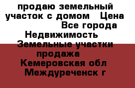 продаю земельный участок с домом › Цена ­ 1 500 000 - Все города Недвижимость » Земельные участки продажа   . Кемеровская обл.,Междуреченск г.